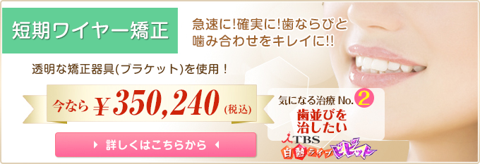 短期ワイヤー矯正 急速に!確実に!歯ならびと噛み合わせをキレイに!! 透明な矯正器具(ブラケット)を使用! 今なら318,400円 詳しくはこちらから